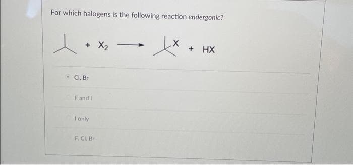 For which halogens is the following reaction endergonic?
+ X₂
Cl, Br
F and I
I only
F, Cl, Br
xx
+ HX