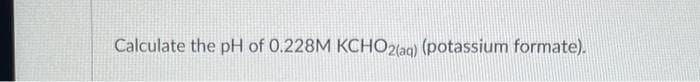 Calculate the pH of 0.228M KCHO2(aq) (potassium formate).