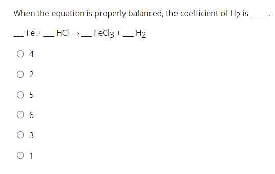 When the equation is properly balanced, the coefficient of H2 is,
Fe +
HCI →_ FeCl3 +_ H2
-
O 4
O 2
O 5
O 6
O 3
O 1
