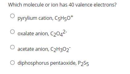 Which molecule or ion has 40 valence electrons?
pyrylium cation, C5H50*
oxalate anion, C2042-
acetate anion, C2H3O2°
O diphosphorus pentaoxide, P2S5
