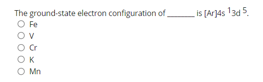 The ground-state electron configuration of,
O Fe
is [Ar]4s 13d 5.
V
Cr
O K
O Mn
