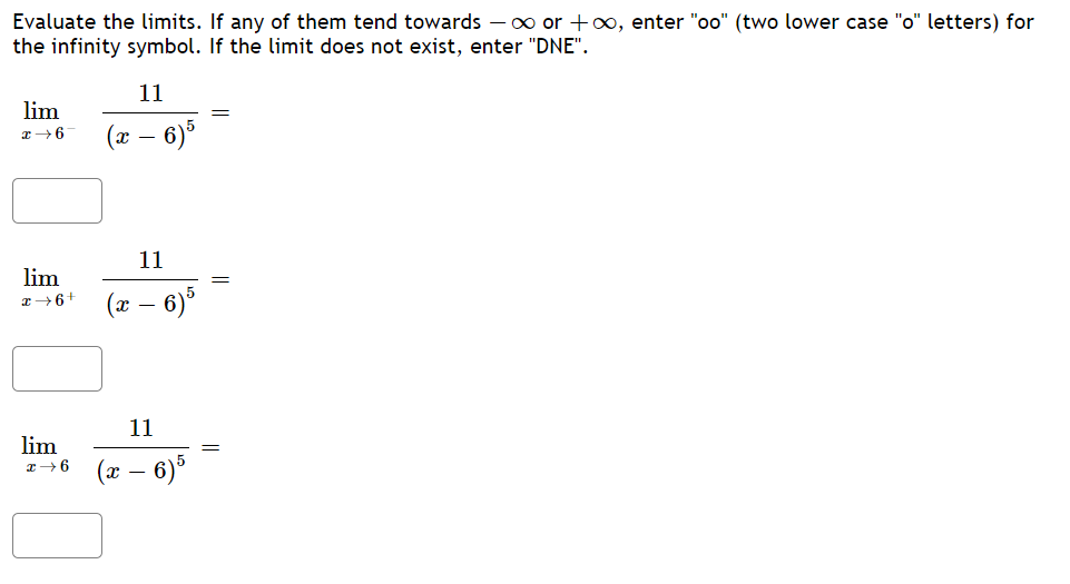 Evaluate the limits. If any of them tend towards – x∞ or +o, enter "oo" (two lower case "o" letters) for
the infinity symbol. If the limit does not exist, enter "DNE".
11
lim
(x – 6)5
11
lim
(x – 6)*
I+6+
11
lim
(x – 6)³
