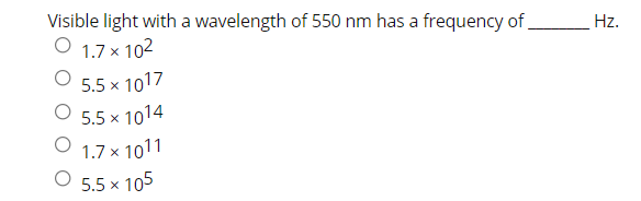 Visible light with a wavelength of 550 nm has a frequency of .
О 1.7х 102
Hz.
5.5 x 1017
5.5 x 1014
O 1.7 x 1011
O 5.5 x 105
