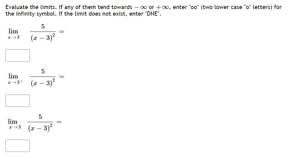 Evaluate the limits. If any of them tend towards – xo or +0, enter "oo" (two lower case "o" letters) for
the infinity symbol. If the limit does not exist, enter "DNE".
5
lim
(г — 3)?
5
lim
(г — 3)?
lim
- 3)?
