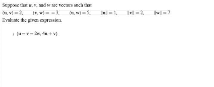 Suppose that u, v. and w are vectors such that
(u, v) = 2.
Evaluate the given expression.
(v, w) = - 3.
(1, w) = 5,
u| = 1.
lvl = 2.
|w| = 7
1 (u-v- 2w, 4u + v)
