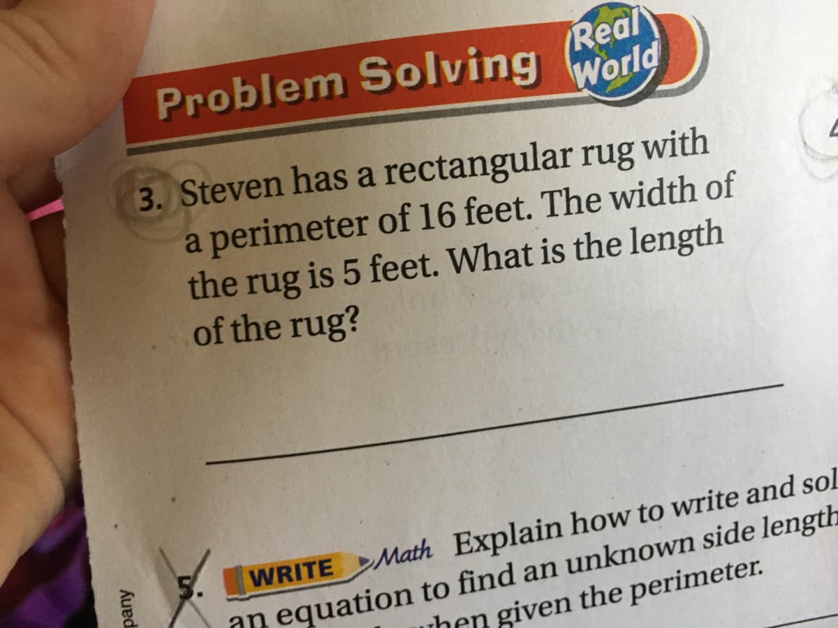 Problem Solving
Real
World
3. Steven has a rectangular rug with
a perimeter of 16 feet. The width of
the rug is 5 feet. What is the length
of the rug?
WRITE Math Explain how to write and sol
an equation to find an unknown side length
uhen given the perimeter.
5.
pany
