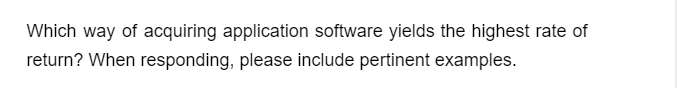 Which way of acquiring application software yields the highest rate of
return? When responding, please include pertinent examples.