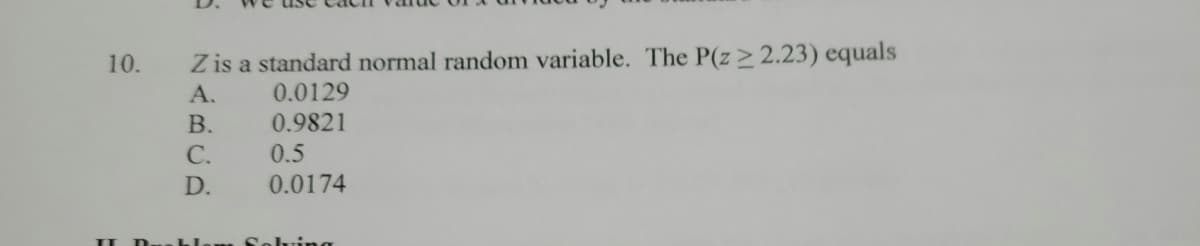 Z is a standard normal random variable. The P(z> 2.23) equals
0.0129
10.
A.
В.
0.9821
С.
0.5
D.
0.0174
Soluing
