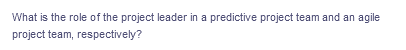 What is the role of the project leader in a predictive project team and an agile
project team, respectively?