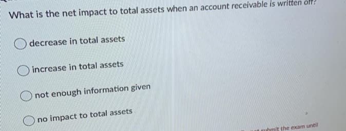 What is the net impact to total assets when an account receivable is written off?
decrease in total assets
increase in total assets
not enough information given
no impact to total assets
ubmit the exam until
