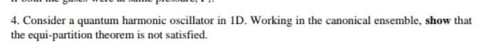 4. Consider a quantum harmonic oscillator in 1D. Working in the canonical ensemble, show that
the equi-partition theorem is not satisfied.

