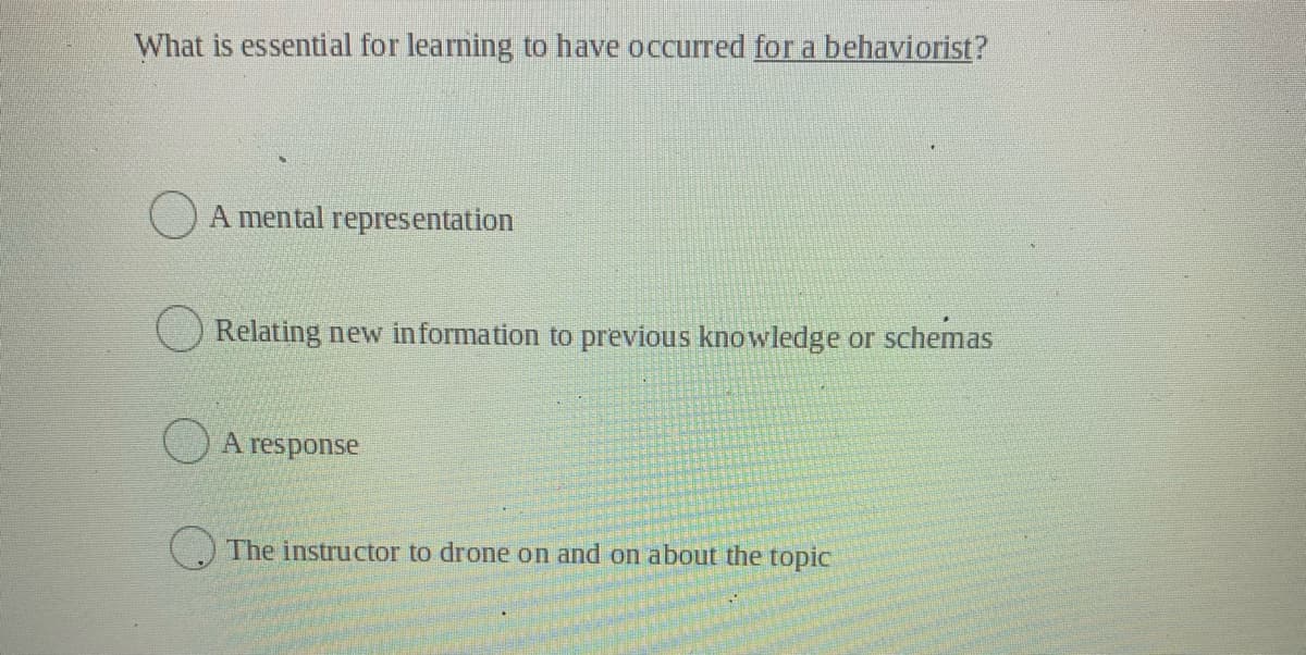 What is essential for learning to have occurred for a behaviorist?
A mental representation
Relating new in formation to previous knowledge or schemas
A response
The instructor to drone on and on about the topic
