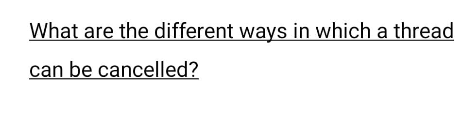 What are the different ways in which a thread
can be cancelled?