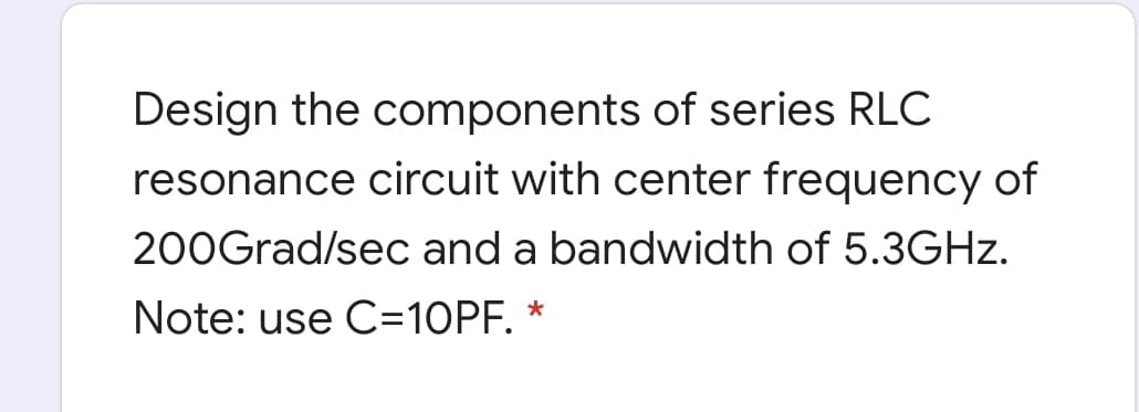 Design the components of series RLC
resonance circuit with center frequency of
200Grad/sec and a bandwidth of 5.3GHZ.
Note: use C=10PF. *
