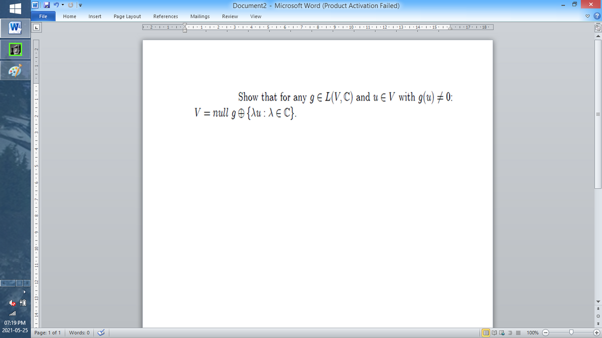 Document2 - Microsoft Word (Product Activation Failed)
File
Home
Insert
Page Layout
References
Mailings
Review
View
W
Show that for any g E L(V,C) and u E V with g(u) # 0:
V=ml g0 [λι : λε C
all
07:19 PM
2021-05-25
Page: 1 of 1
国 昆言
+
Words: 0
100% -
