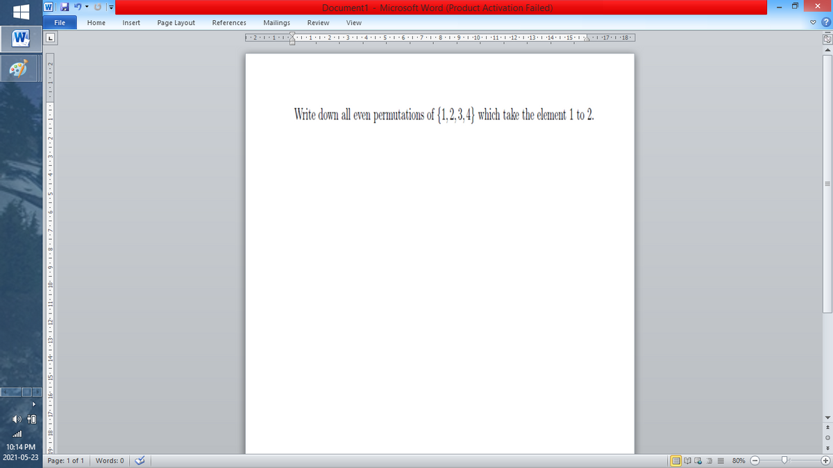 Document1 - Microsoft Word (Product Activation Failed)
File
Home
Insert
Page Layout
References
Mailings
Review
View
W
L
Write down all even permutations of {1,2,3,4} which take the element 1 to 2.
) 40
ll
10:14 PM
2021-05-23
Page: 1 of 1
B I E E E 80% e
+)
Words: 0
