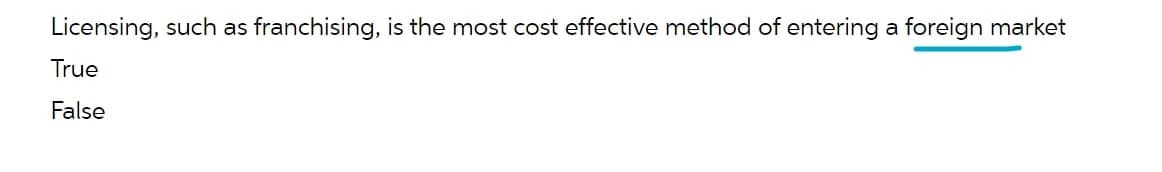 Licensing, such as franchising, is the most cost effective method of entering a foreign market
True
False
