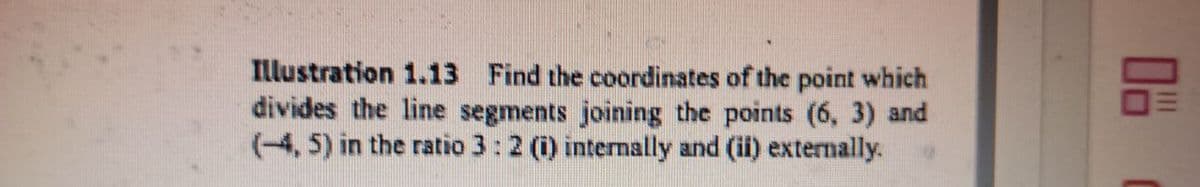 Illustration 1.13 Find the coordinates of the point which
divides the line segments joining the points (6, 3) and
(4, 5) in the ratio 3 : 2 (i) internally and (ii) externally.
00