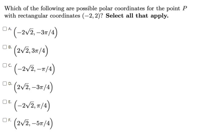 Which of the following are possible polar coordinates for the point P
with rectangular coordinates (-2, 2)? Select all that apply.
O^(-2v2, -31/4)
OA.
В.
o* ( 2v2, -7/4)
OC.
o (-2v2, 7/4)
(2v2. –-5n/4)
