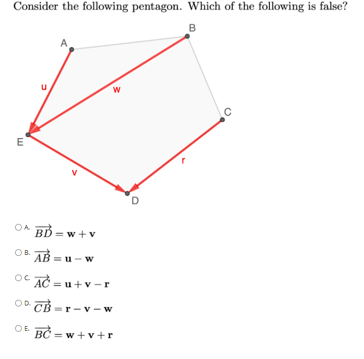 Consider the following pentagon. Which of the following is false?
B
A
u
w
E
r
V
O A. BD = w+v
AB = u – w
В.
AČ = u+v – r
OC.
= r - v - w
OE.
BC = w + v+r
