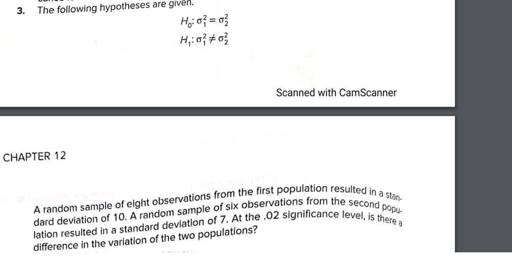 3.
The following hypotheses are given.
Hoi o? = o}
Scanned with CamScanner
CНAPТER 12
difference in the variation of the two populations?
