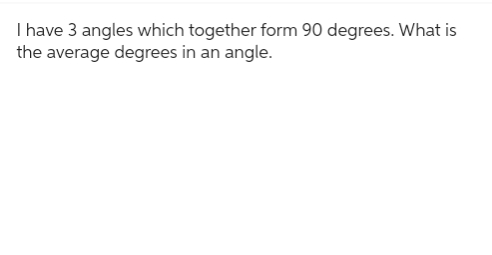 I have 3 angles which together form 90 degrees. What is
the average degrees in an angle.