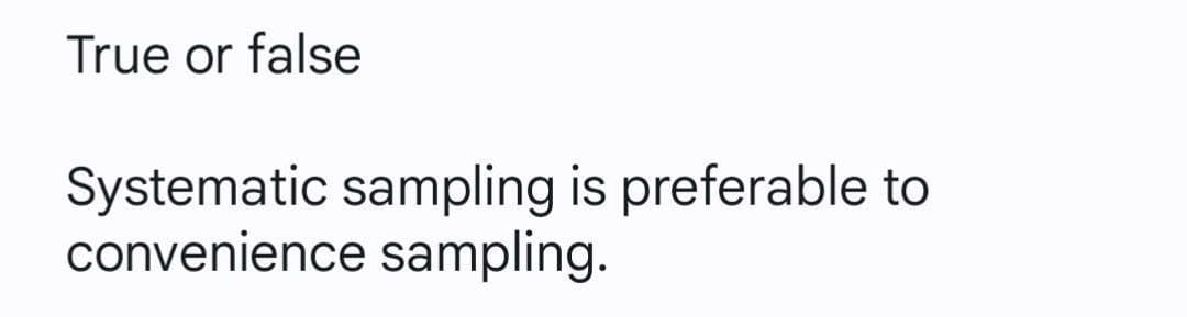 True or false
Systematic sampling is preferable to
convenience sampling.
