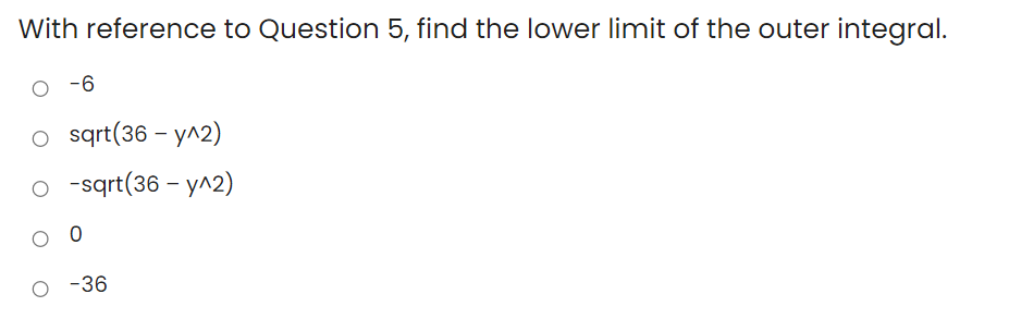 With reference to Question 5, find the lower limit of the outer integral.
-6
o sąrt(36 - y^2)
o -sqrt(36 – y^2)
-36
