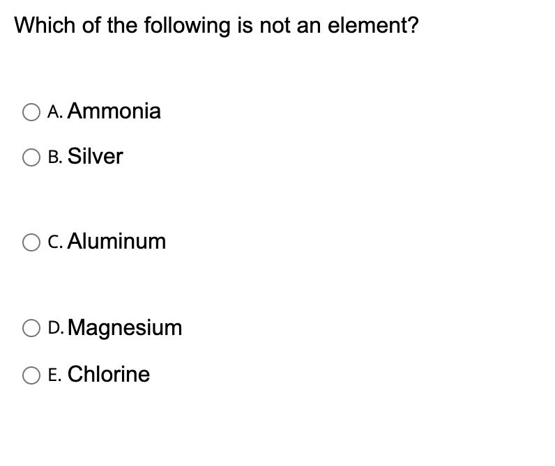 Which of the following is not an element?
O A. Ammonia
O B. Silver
O C. Aluminum
D. Magnesium
O E. Chlorine