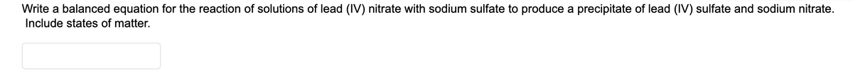 Write a balanced equation for the reaction of solutions of lead (IV) nitrate with sodium sulfate to produce a precipitate of lead (IV) sulfate and sodium nitrate.
Include states of matter.