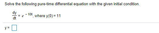 Solve the following pure-time differential equation with the given initial condition.
dy
= e
- 10t where y(0)= 11
y =
