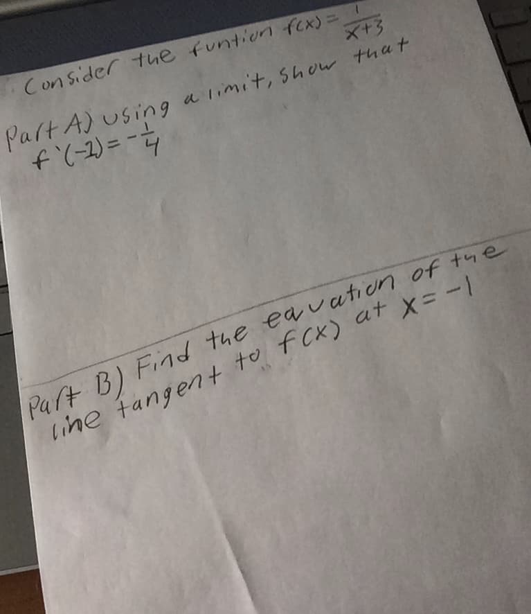 ConSider tue funtion fex)=!
X+3
Part A) using a limit, Show that
Part B) Find the eavation of the
line fangent to f Cx) at x= -)
