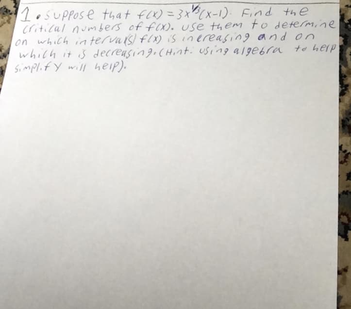 1osUpPose that f(x) = 3x(x-1): Find the
critical numbers of f(X). Use them to determine
lon which in tervas) f(x) is inereasing and on
which it is decreasing.cHint. using a / gebra to help
simplif Y will heip).
