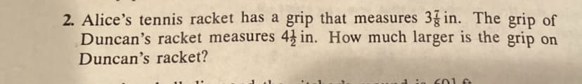 2. Alice's tennis racket has a grip that measures 3 in. The grip of
Duncan's racket measures 4 in. How much larger is the grip on
Duncan's racket?
