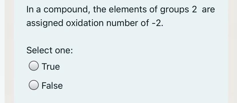 In a compound, the elements of groups 2 are
assigned oxidation number of -2.
Select one:
True
False
