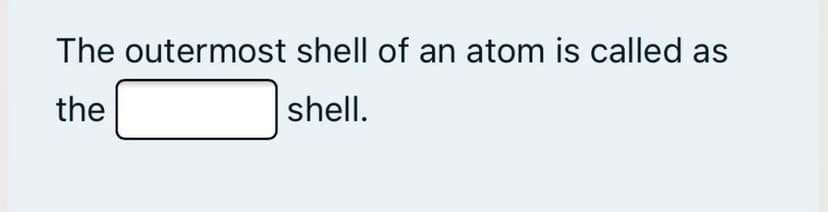 The outermost shell of an atom is called as
the
shell.
