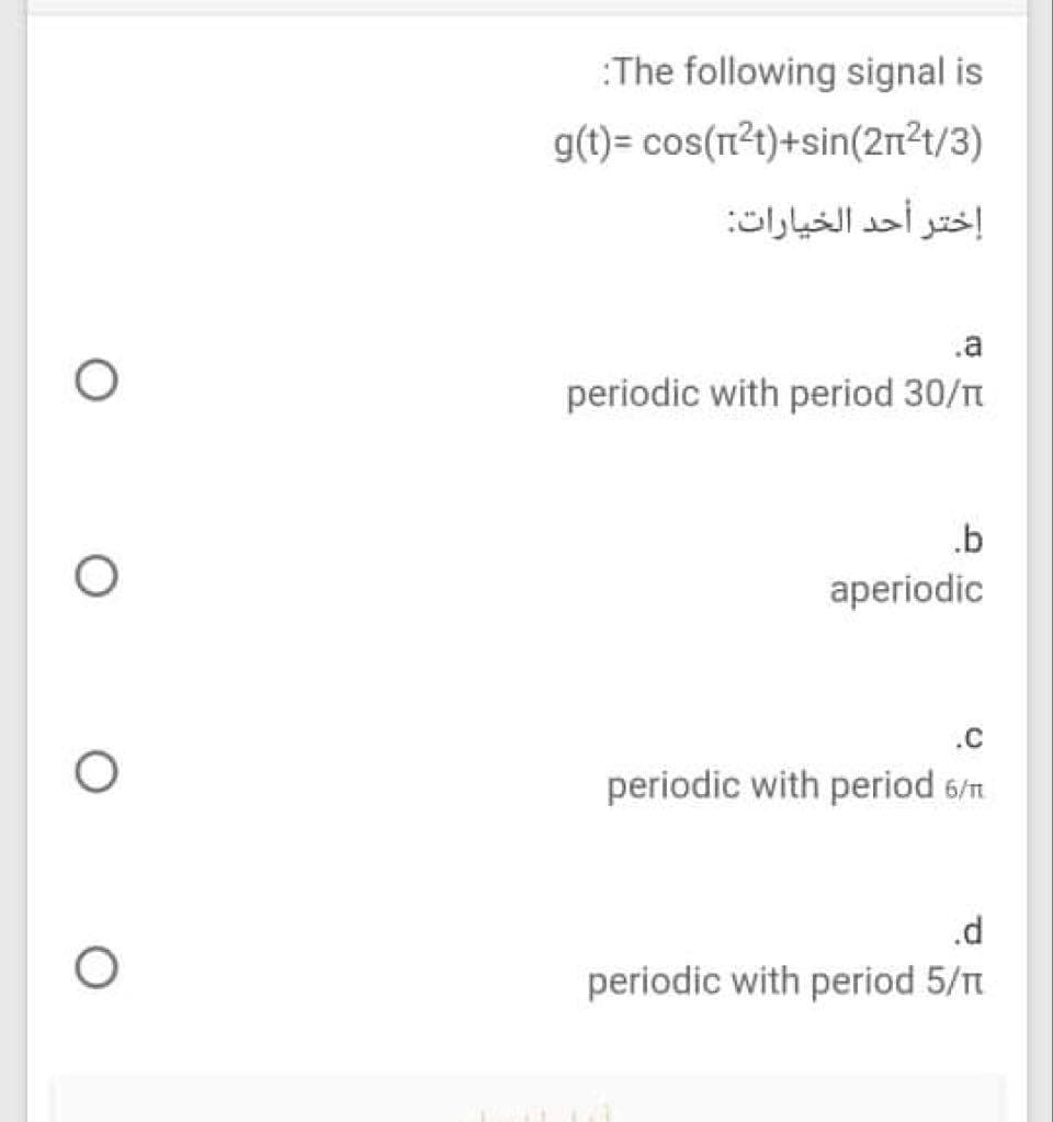 :The following signal is
g(t)= cos(n²t)+sin(2n²t/3)
إختر أحد الخيارات
.a
periodic with period 30/n
.b
aperiodic
.C
periodic with period 6/n
.d
periodic with period 5/T
