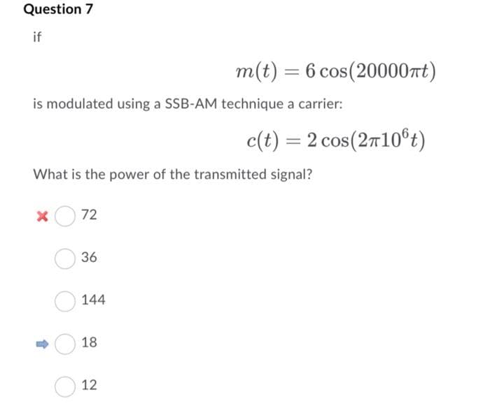 Question 7
if
is modulated using a SSB-AM technique a carrier:
X
What is the power of the transmitted signal?
72
36
144
m(t) = 6 cos(20000ft)
18
12
c(t) = 2 cos(2106t)