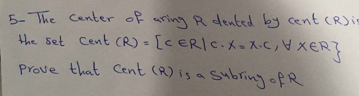 5-The Center of aringR dented by cent CR)is
the set Cent CR) - [C ERIC.X= X-C,V XER?
%3D
Prove that
Cent (R) is a Subring ofR
