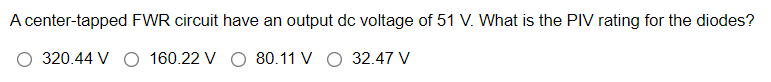 A center-tapped FWR circuit have an output dc voltage of 51 V. What is the PIV rating for the diodes?
320.44 V O 160.22 V
80.11 V O 32.47 V
