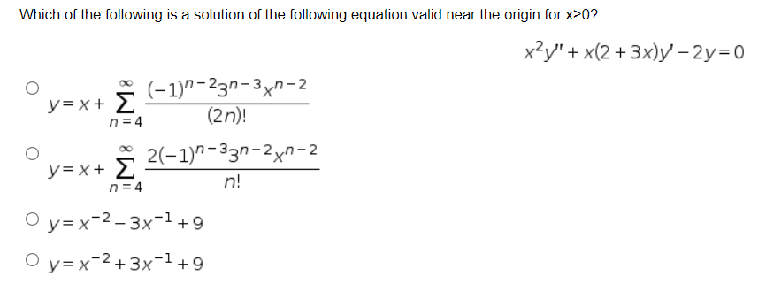 Which of the following is a solution of the following equation valid near the origin for x>0?
х2у" + x(2 + 3х)у-2у%3D0
y=x+ E
n = 4
(-1)"-23n-3xn-2
(2n)!
2(-1)" -33n-2xn-2
y=x+ £
n = 4
n!
О у-х-2-3х-1 +9
O y= x-2+3x-1 +9
