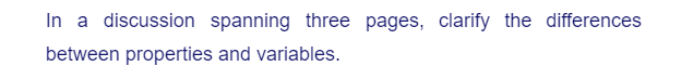 In a discussion spanning three pages, clarify the differences
between properties and variables.