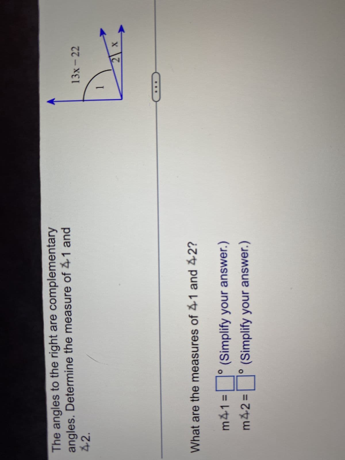 The angles to the right are complementary
angles. Determine the measure of 41 and
42.
What are the measures of 41 and 42?
m41 = ° (Simplify your answer.)
(Simplify your answer.)
m42=
1
13x-22
2 x