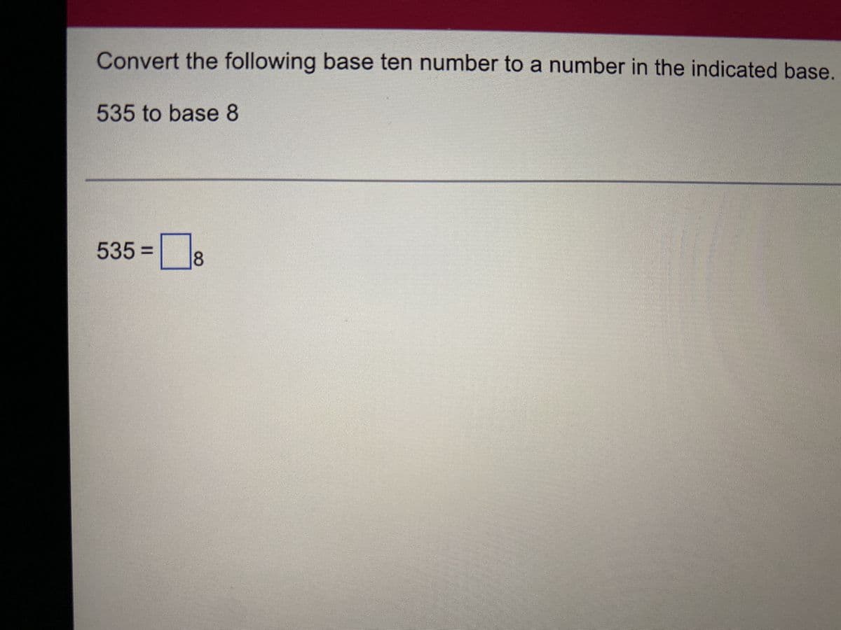 Convert the following base ten number to a number in the indicated base.
535 to base 8
535 =
8