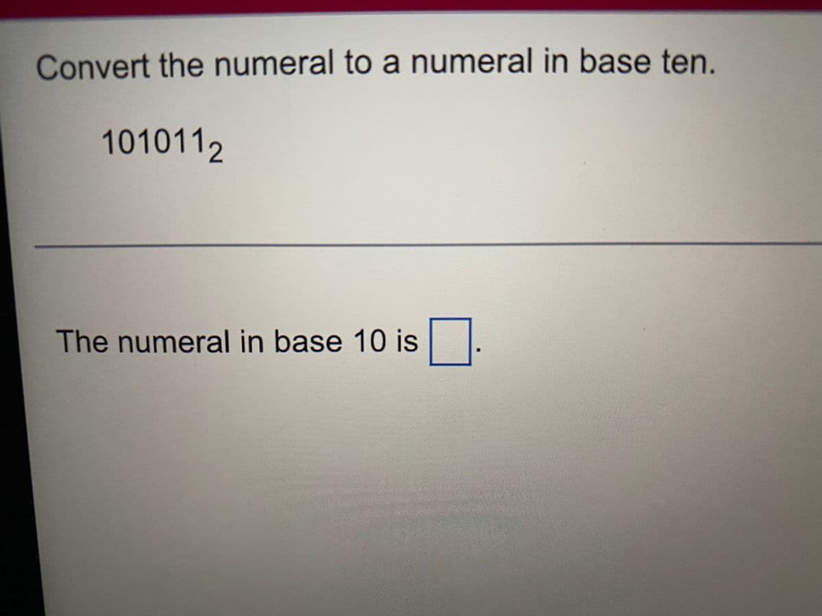 Convert the numeral to a numeral in base ten.
1010112
The numeral in base 10 is
