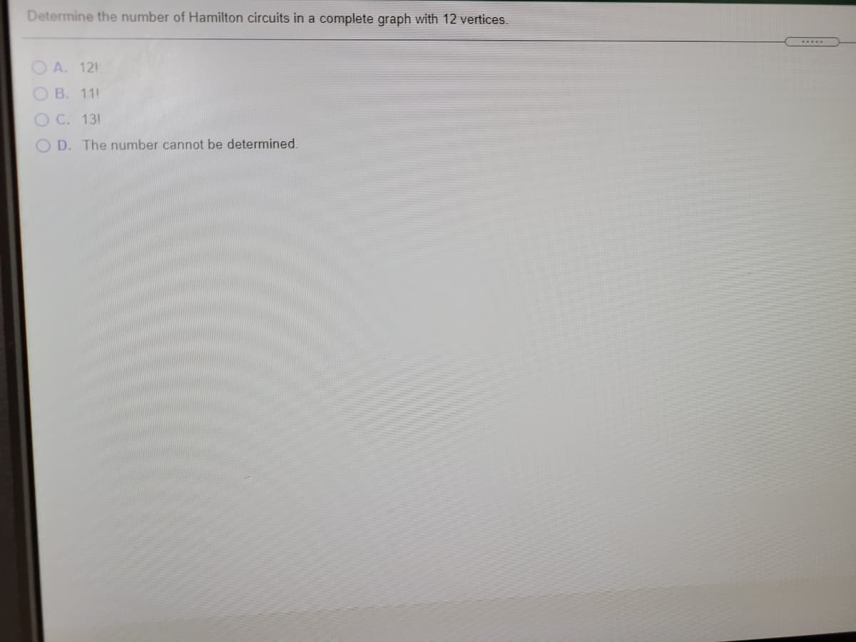 Determine the number of Hamilton circuits in a complete graph with 12 vertices.
O A. 121
O B. 11!
OC. 13!
O D. The number cannot be determined.
