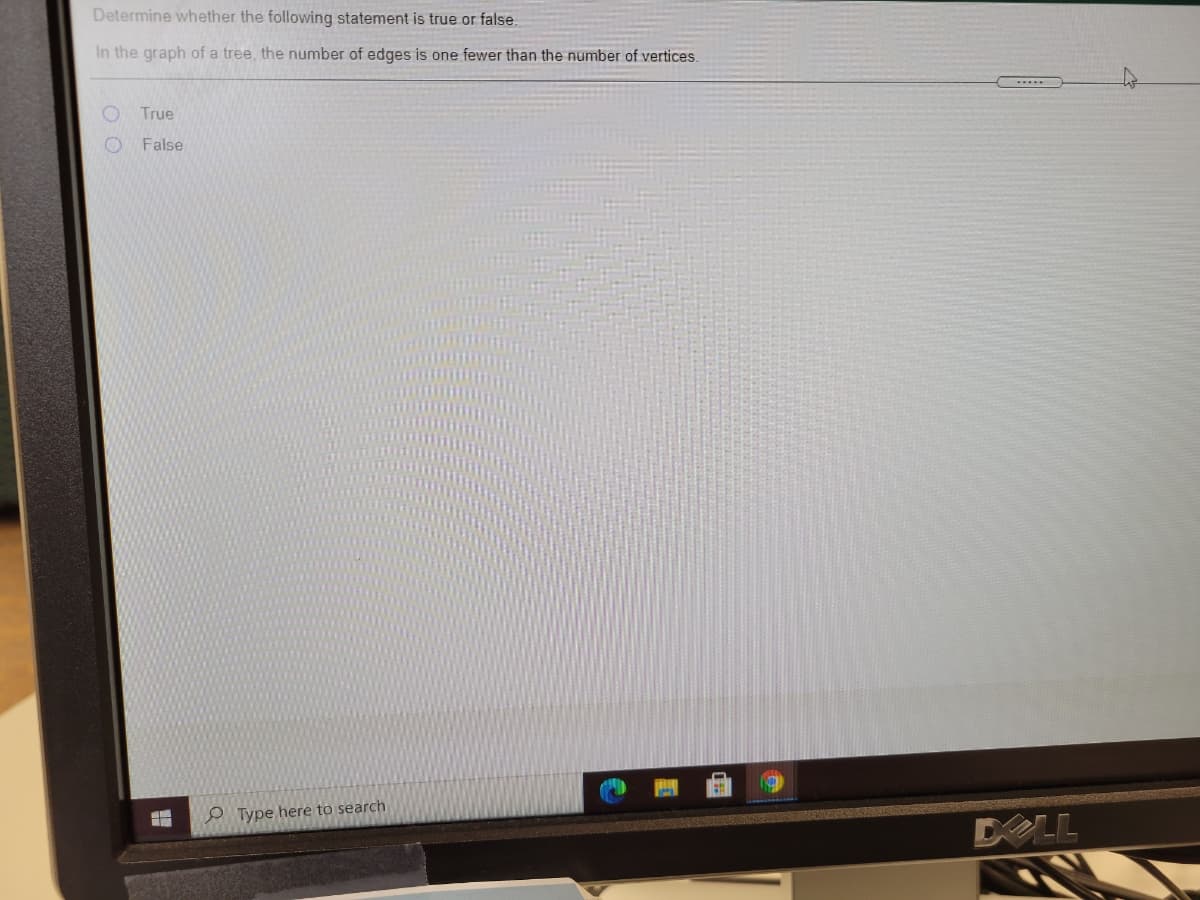 Determine whether the following statement is true or false.
In the graph of a tree, the number of edges is one fewer than the number of vertices.
True
False
O Type here to search
DELL
