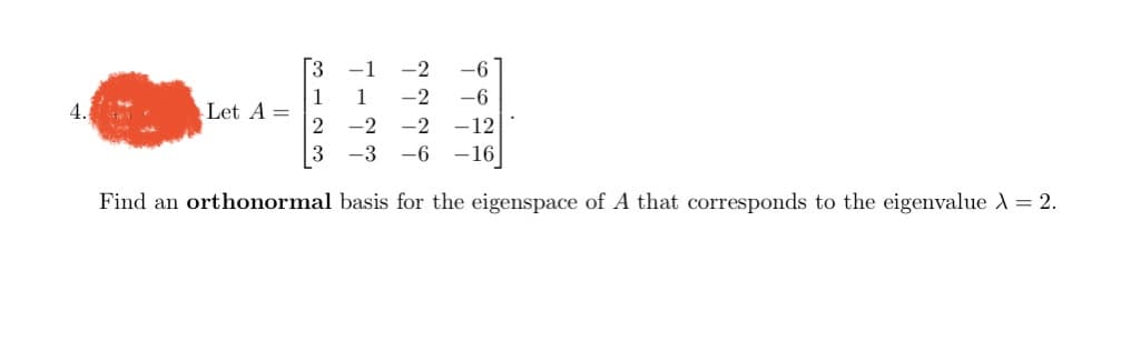 4.
| Let A =
3
1
2
3
Find an orthonormal
-1
1
-2 -6
-2
-6
-2 -2 -12
-3 -6 -16
basis for the eigenspace of A that corresponds to the eigenvalue λ = 2.