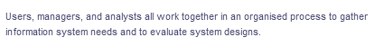 Users, managers, and analysts all work together in an organised process to gather
information system needs and to evaluate system designs.