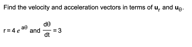 Find the velocity and acceleration vectors in terms of u, and ug.
r= 4 e
de
and
= 3
dt
